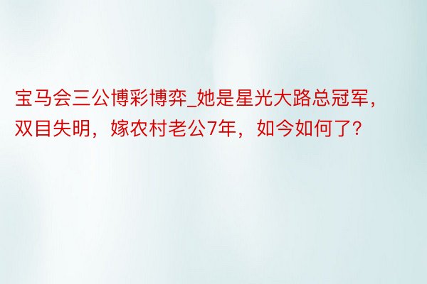 宝马会三公博彩博弈_她是星光大路总冠军，双目失明，嫁农村老公7年，如今如何了？