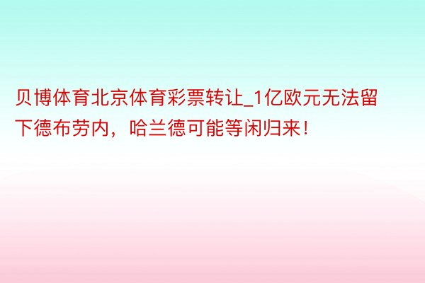 贝博体育北京体育彩票转让_1亿欧元无法留下德布劳内，哈兰德可能等闲归来！