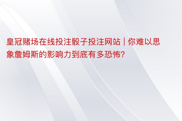 皇冠赌场在线投注骰子投注网站 | 你难以思象詹姆斯的影响力到底有多恐怖？