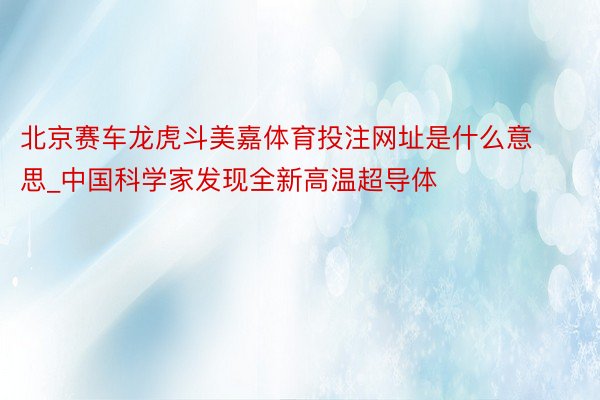 北京赛车龙虎斗美嘉体育投注网址是什么意思_中国科学家发现全新高温超导体