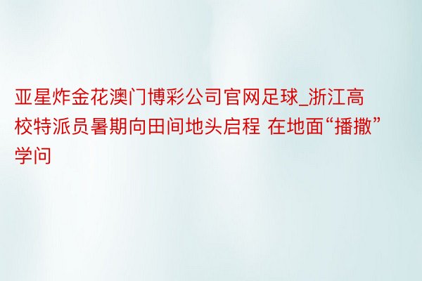 亚星炸金花澳门博彩公司官网足球_浙江高校特派员暑期向田间地头启程 在地面“播撒”学问