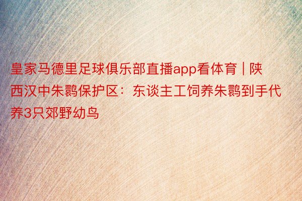 皇家马德里足球俱乐部直播app看体育 | 陕西汉中朱鹮保护区：东谈主工饲养朱鹮到手代养3只郊野幼鸟