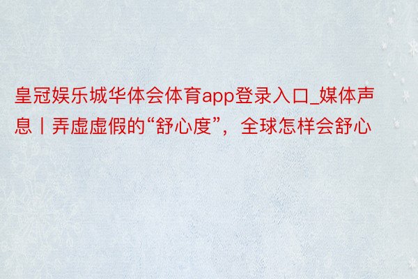 皇冠娱乐城华体会体育app登录入口_媒体声息丨弄虚虚假的“舒心度”，全球怎样会舒心