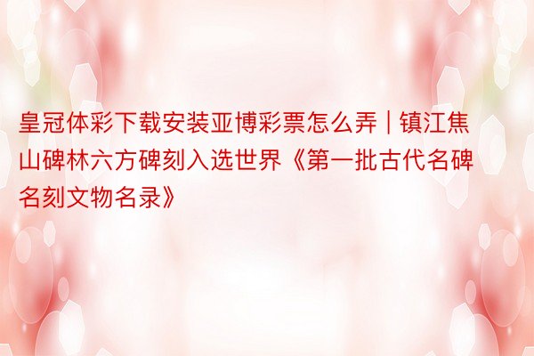 皇冠体彩下载安装亚博彩票怎么弄 | 镇江焦山碑林六方碑刻入选世界《第一批古代名碑名刻文物名录》