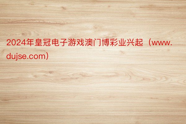 2024年皇冠电子游戏澳门博彩业兴起（www.dujse.com）