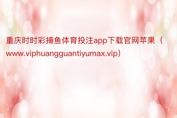 重庆时时彩捕鱼体育投注app下载官网苹果（www.viphuangguantiyumax.vip）