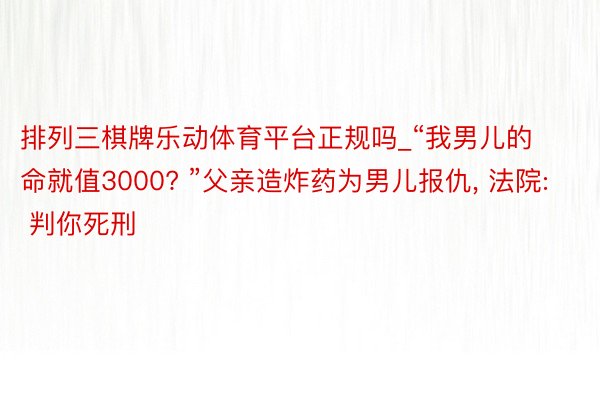 排列三棋牌乐动体育平台正规吗_“我男儿的命就值3000? ”父亲造炸药为男儿报仇, 法院: 判你死刑