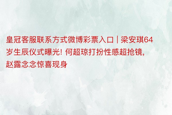 皇冠客服联系方式微博彩票入口 | 梁安琪64岁生辰仪式曝光! 何超琼打扮性感超抢镜, 赵露念念惊喜现身