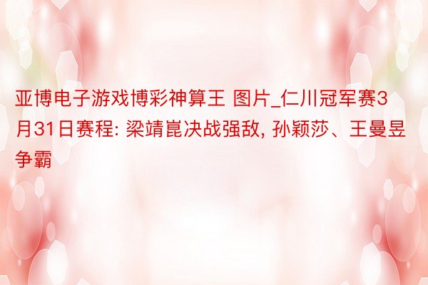 亚博电子游戏博彩神算王 图片_仁川冠军赛3月31日赛程: 梁靖崑决战强敌, 孙颖莎、王曼昱争霸