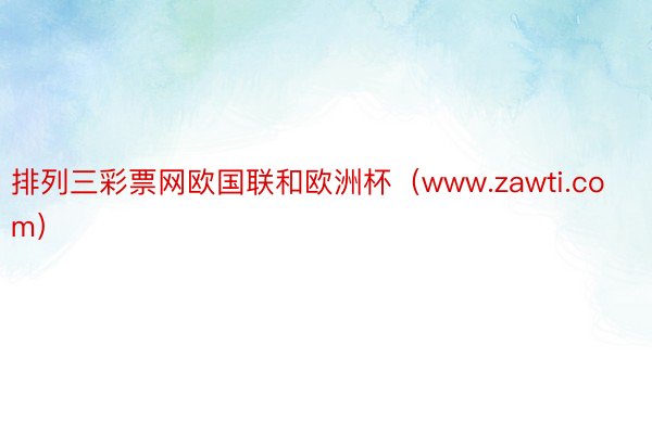排列三彩票网欧国联和欧洲杯（www.zawti.com）