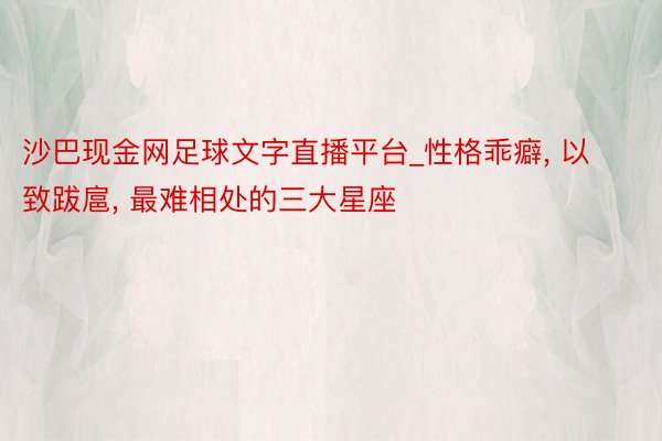 沙巴现金网足球文字直播平台_性格乖癖, 以致跋扈, 最难相处的三大星座