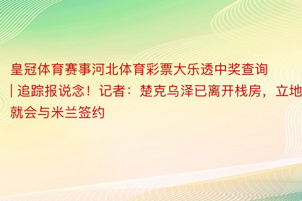皇冠体育赛事河北体育彩票大乐透中奖查询 | 追踪报说念！记者：楚克乌泽已离开栈房，立地就会与米兰签约