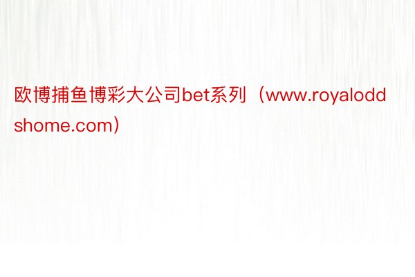 欧博捕鱼博彩大公司bet系列（www.royaloddshome.com）