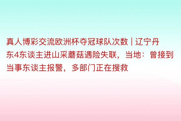 真人博彩交流欧洲杯夺冠球队次数 | 辽宁丹东4东谈主进山采蘑菇遇险失联，当地：曾接到当事东谈主报警，多部门正在搜救