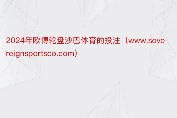 2024年欧博轮盘沙巴体育的投注（www.sovereignsportsco.com）