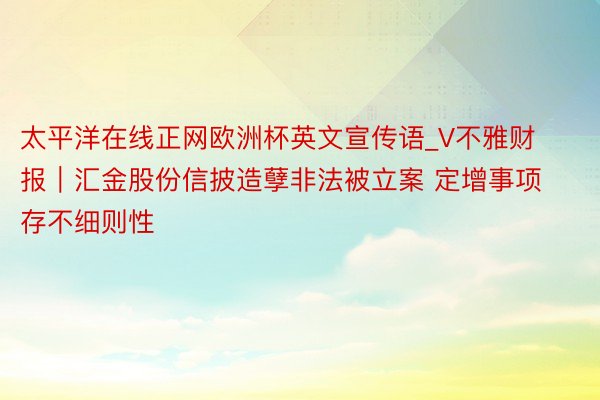 太平洋在线正网欧洲杯英文宣传语_V不雅财报｜汇金股份信披造孽非法被立案 定增事项存不细则性