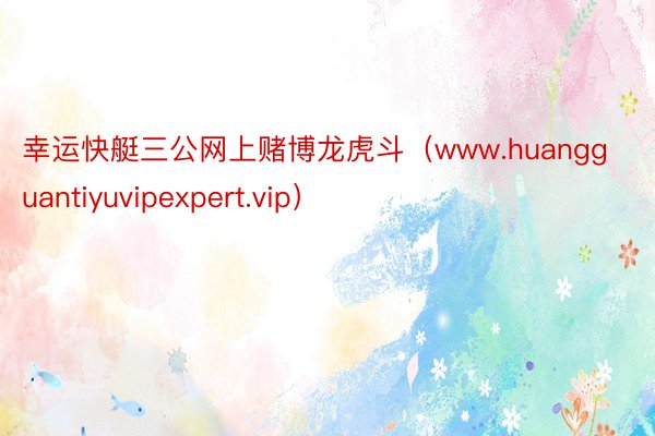 幸运快艇三公网上赌博龙虎斗（www.huangguantiyuvipexpert.vip）