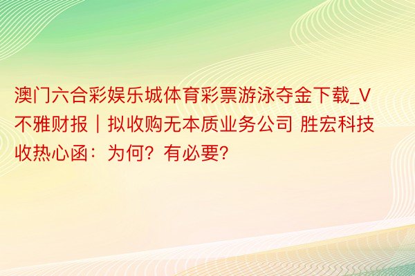 澳门六合彩娱乐城体育彩票游泳夺金下载_V不雅财报｜拟收购无本质业务公司 胜宏科技收热心函：为何？有必要？