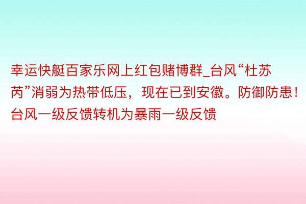 幸运快艇百家乐网上红包赌博群_台风“杜苏芮”消弱为热带低压，现在已到安徽。防御防患！台风一级反馈转机为暴雨一级反馈