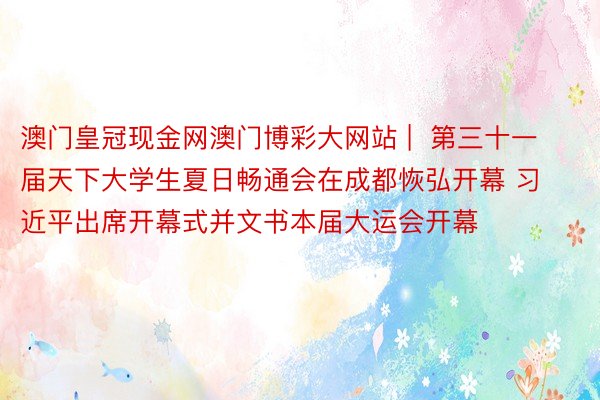 澳门皇冠现金网澳门博彩大网站 |  第三十一届天下大学生夏日畅通会在成都恢弘开幕 习近平出席开幕式并文书本届大运会开幕