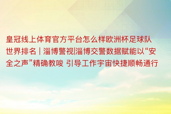 皇冠线上体育官方平台怎么样欧洲杯足球队世界排名 | 淄博警视|淄博交警数据赋能以“安全之声”精确教唆 引导工作宇宙快捷顺畅通行