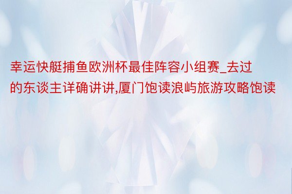 幸运快艇捕鱼欧洲杯最佳阵容小组赛_去过的东谈主详确讲讲,厦门饱读浪屿旅游攻略饱读