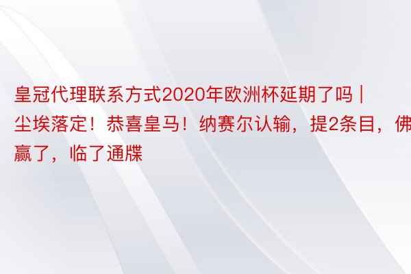 皇冠代理联系方式2020年欧洲杯延期了吗 | 尘埃落定！恭喜皇马！纳赛尔认输，提2条目，佛爷赢了，临了通牒