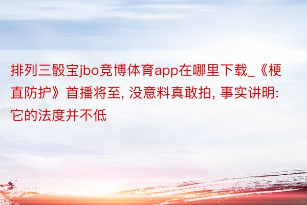 排列三骰宝jbo竞博体育app在哪里下载_《梗直防护》首播将至, 没意料真敢拍, 事实讲明: 它的法度并不低