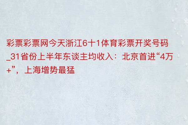 彩票彩票网今天浙江6十1体育彩票开奖号码_31省份上半年东谈主均收入：北京首进“4万+”，上海增势最猛