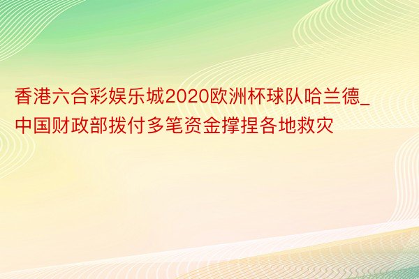 香港六合彩娱乐城2020欧洲杯球队哈兰德_中国财政部拨付多笔资金撑捏各地救灾