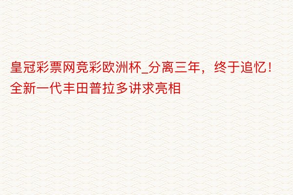 皇冠彩票网竞彩欧洲杯_分离三年，终于追忆！全新一代丰田普拉多讲求亮相