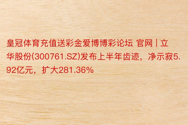 皇冠体育充值送彩金爱博博彩论坛 官网 | 立华股份(300761.SZ)发布上半年齿迹，净示寂5.92亿元，扩大281.36%