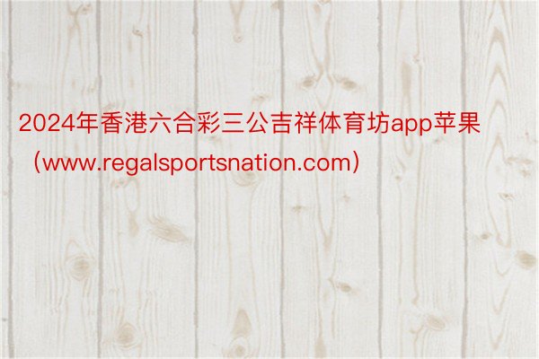 2024年香港六合彩三公吉祥体育坊app苹果（www.regalsportsnation.com）