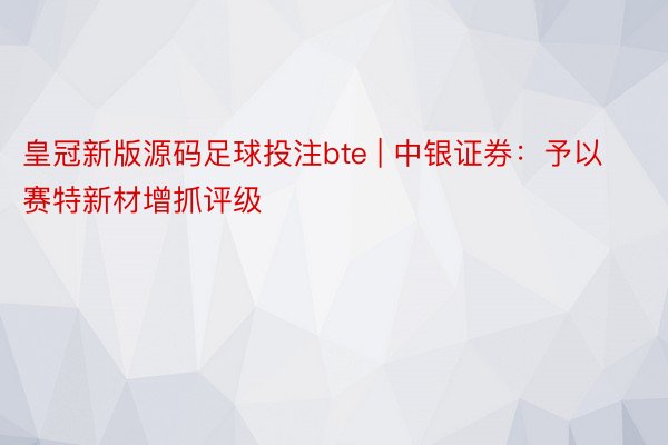 皇冠新版源码足球投注bte | 中银证券：予以赛特新材增抓评级