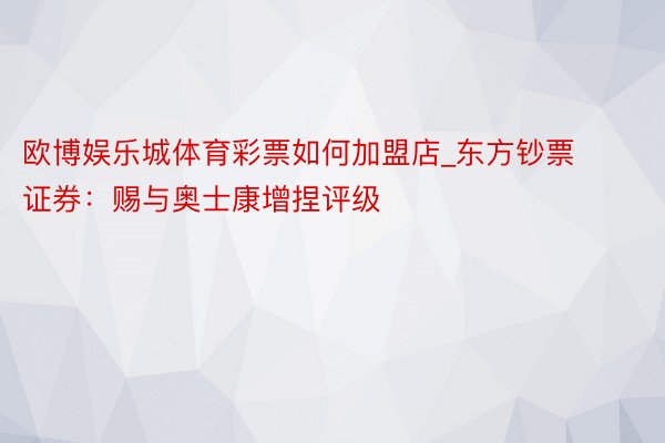 欧博娱乐城体育彩票如何加盟店_东方钞票证券：赐与奥士康增捏评级