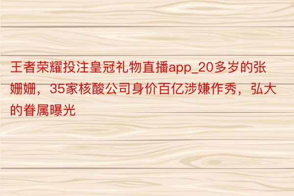 王者荣耀投注皇冠礼物直播app_20多岁的张姗姗，35家核酸公司身价百亿涉嫌作秀，弘大的眷属曝光