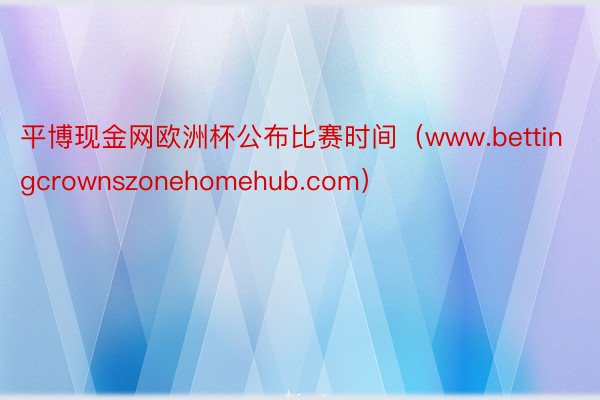 平博现金网欧洲杯公布比赛时间（www.bettingcrownszonehomehub.com）