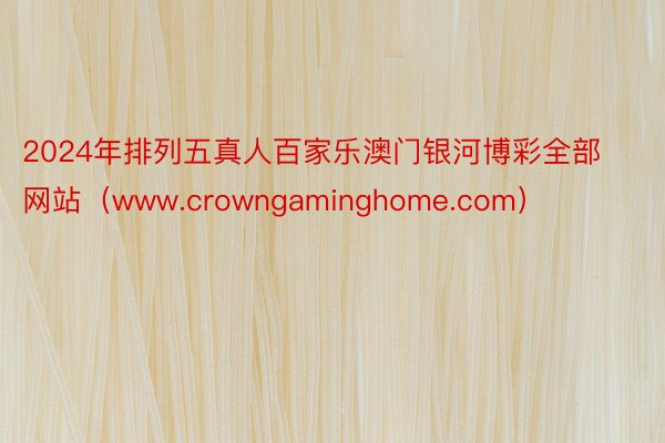 2024年排列五真人百家乐澳门银河博彩全部网站（www.crowngaminghome.com）