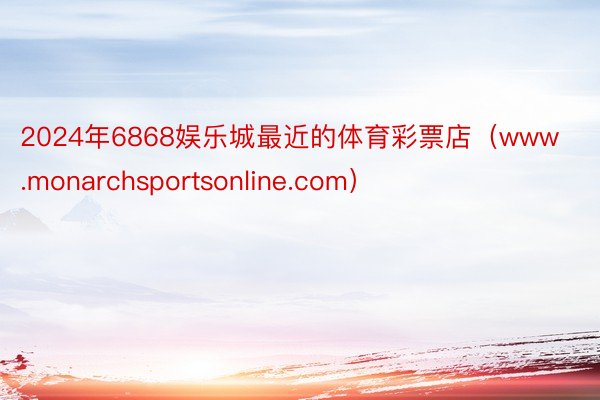 2024年6868娱乐城最近的体育彩票店（www.monarchsportsonline.com）