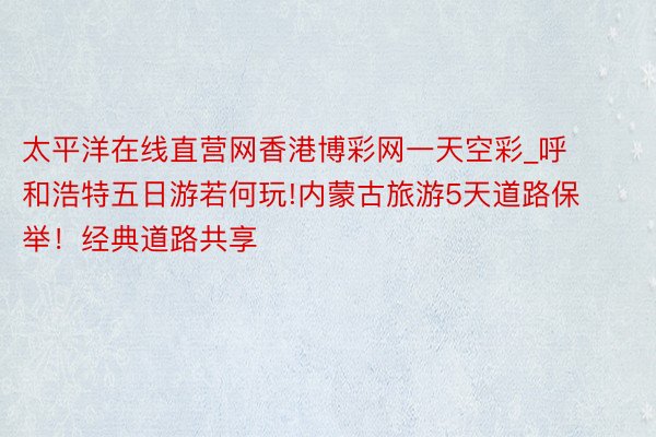 太平洋在线直营网香港博彩网一天空彩_呼和浩特五日游若何玩!内蒙古旅游5天道路保举！经典道路共享