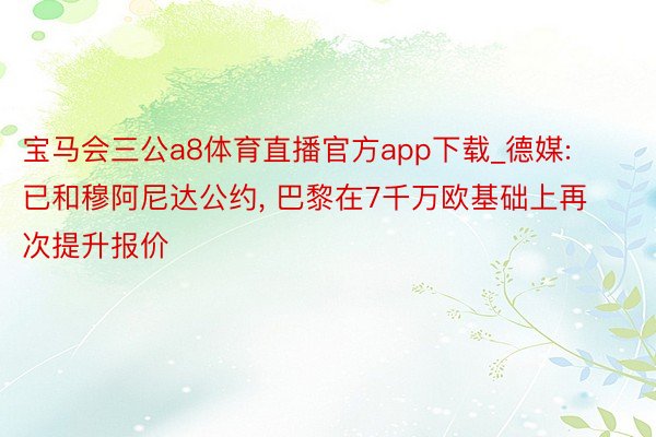 宝马会三公a8体育直播官方app下载_德媒: 已和穆阿尼达公约, 巴黎在7千万欧基础上再次提升报价