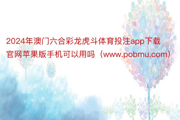 2024年澳门六合彩龙虎斗体育投注app下载官网苹果版手机可以用吗（www.pobmu.com）