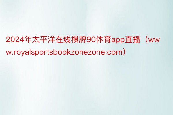 2024年太平洋在线棋牌90体育app直播（www.royalsportsbookzonezone.com）