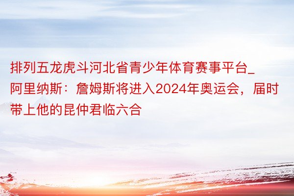 排列五龙虎斗河北省青少年体育赛事平台_阿里纳斯：詹姆斯将进入2024年奥运会，届时带上他的昆仲君临六合