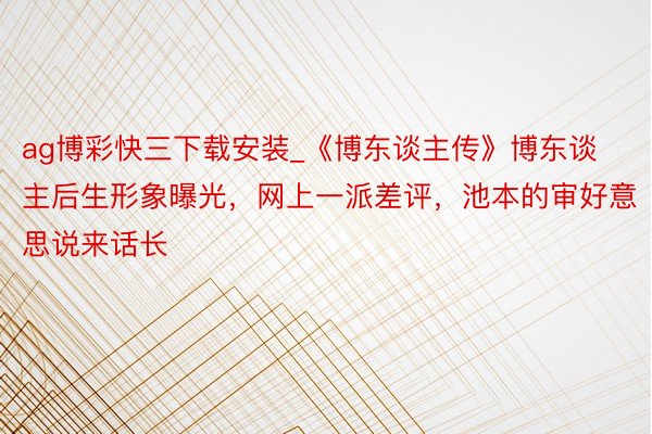 ag博彩快三下载安装_《博东谈主传》博东谈主后生形象曝光，网上一派差评，池本的审好意思说来话长