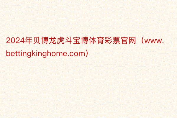 2024年贝博龙虎斗宝博体育彩票官网（www.bettingkinghome.com）