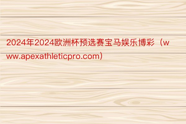 2024年2024欧洲杯预选赛宝马娱乐博彩（www.apexathleticpro.com）
