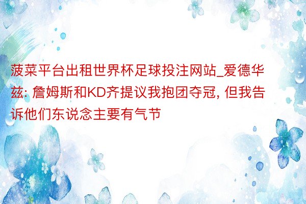 菠菜平台出租世界杯足球投注网站_爱德华兹: 詹姆斯和KD齐提议我抱团夺冠, 但我告诉他们东说念主要有气节
