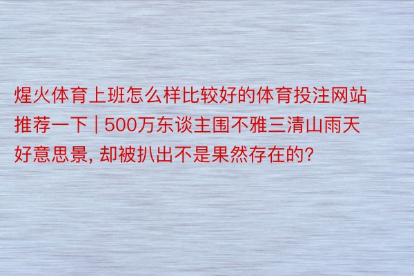 煋火体育上班怎么样比较好的体育投注网站推荐一下 | 500万东谈主围不雅三清山雨天好意思景, 却被扒出不是果然存在的?