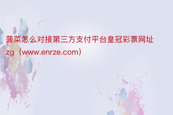 菠菜怎么对接第三方支付平台皇冠彩票网址zg（www.enrze.com）